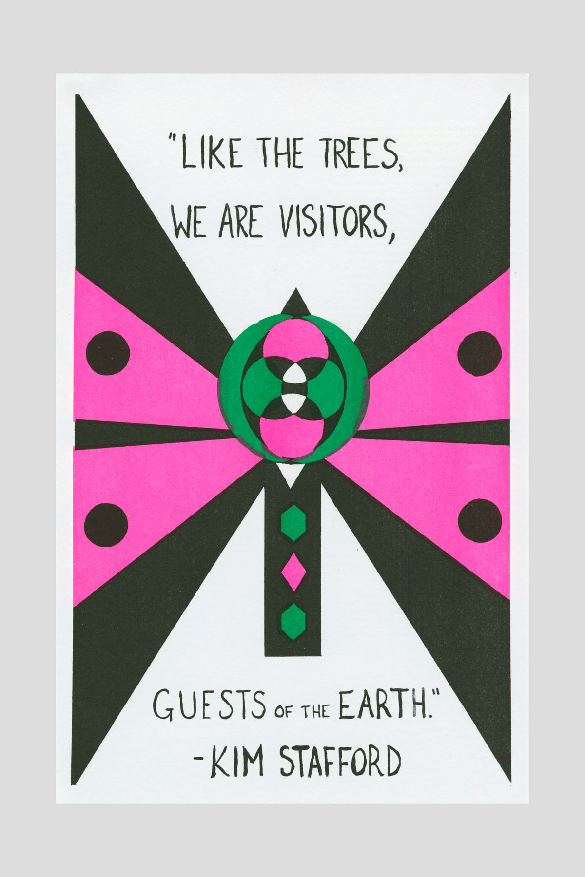 Risograph poster in black, pink, and green with a symmetrical geometric design resembling a moth or butterfly, with the text "Like the trees, we are visitors, guests of the earth." —Kim Stafford.