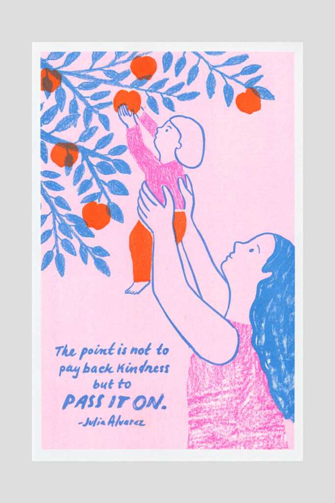 Risograph poster on pink background showing a line-drawn woman lifting a child up toward an orange tree, with the text "The point is not to pay back kindness but to pass it on." —Julia Alvarez.