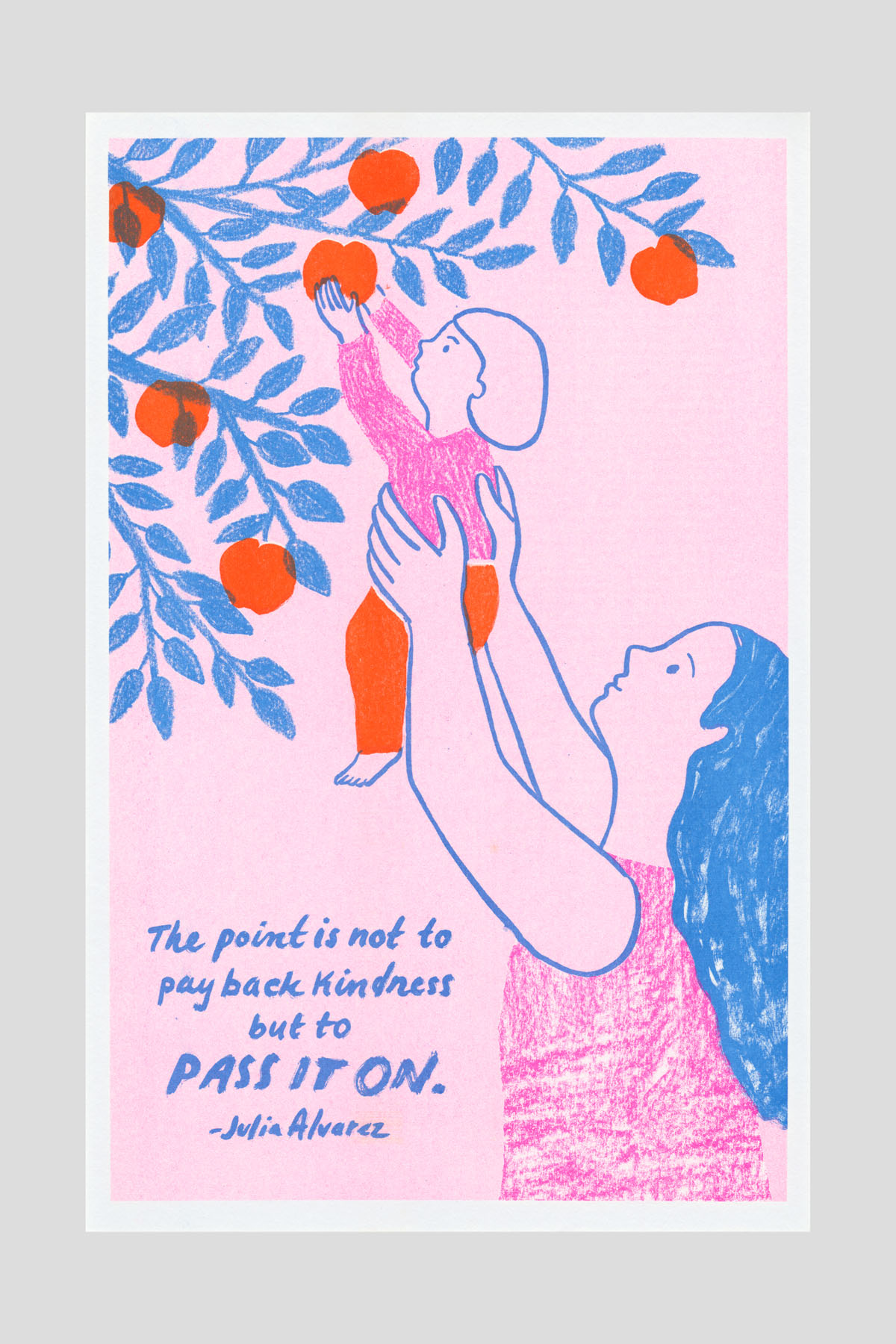 Risograph poster on pink background showing a line-drawn woman lifting a child up toward an orange tree, with the text "The point is not to pay back kindness but to pass it on." —Julia Alvarez.