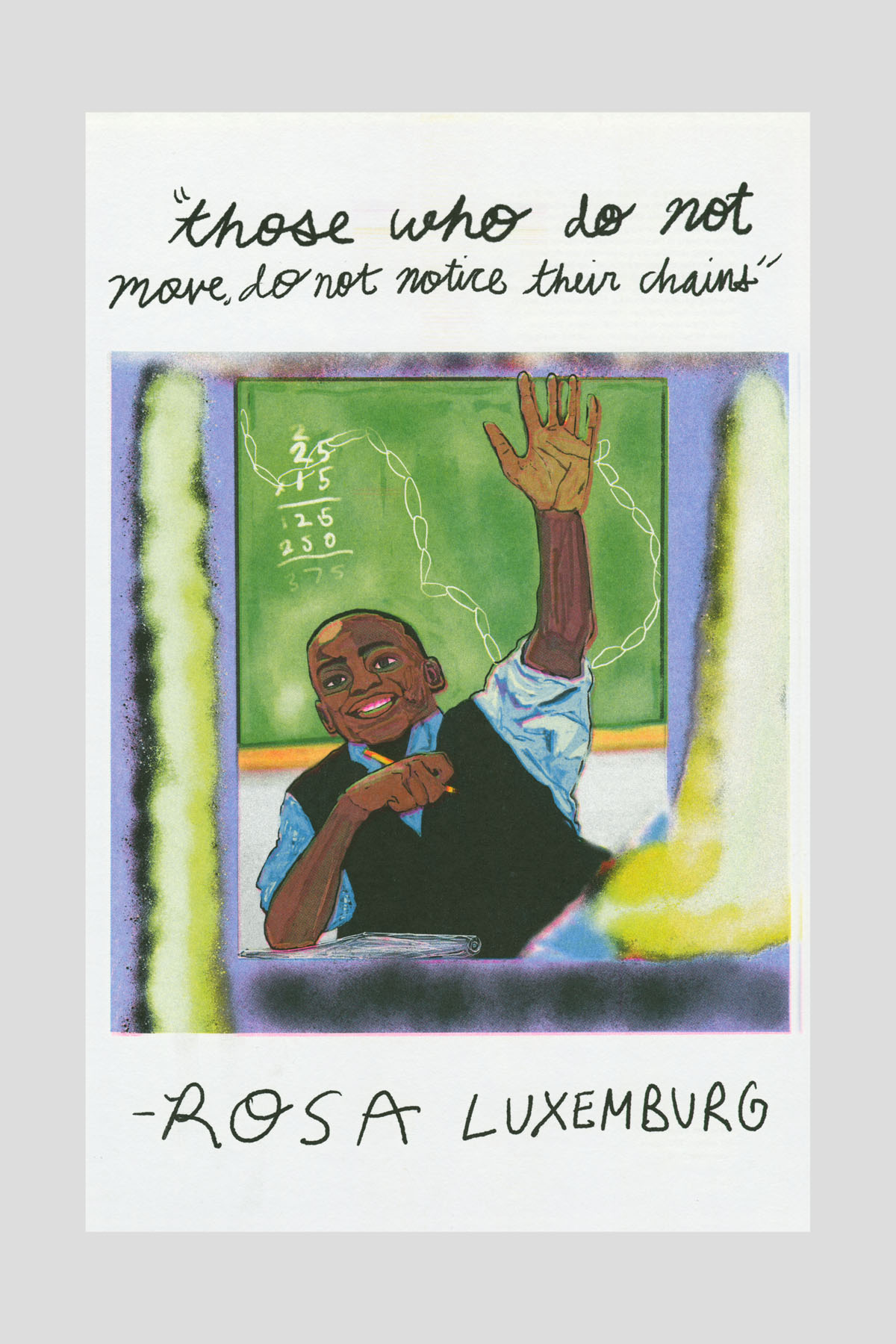 Risograph poster of an illustrated Black man raising his hand in front of a chalkboard with math equations, with the handwritten text "Those who do not move, do not notice their chains." —Rosa Luxemburg.